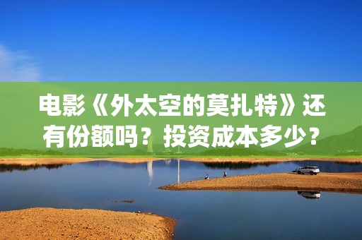 电影《外太空的莫扎特》还有份额吗？投资成本多少？收益怎么算？(外太空的所有电影)