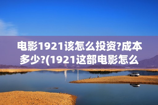 电影1921该怎么投资?成本多少?(1921这部电影怎么样)