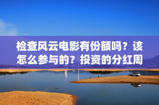 检查风云电影有份额吗？该怎么参与的？投资的分红周期是多久(检察风云 电影)