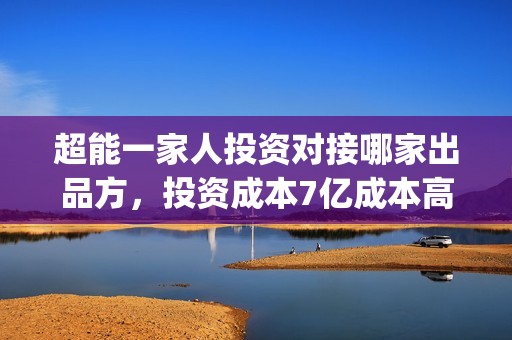 超能一家人投资对接哪家出品方，投资成本7亿成本高吗？(超能一家人电影投资收益)