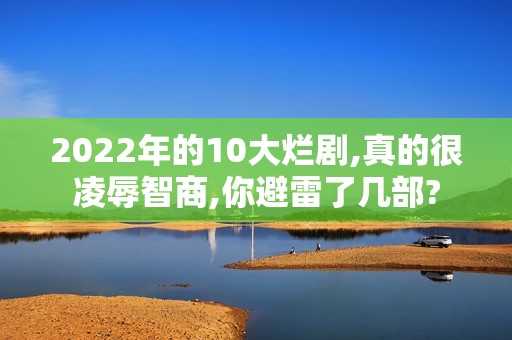 2022年的10大烂剧,真的很凌辱智商,你避雷了几部?