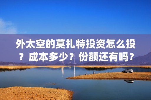外太空的莫扎特投资怎么投？成本多少？份额还有吗？(黄渤 外太空的莫扎特)
