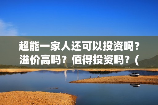 超能一家人还可以投资吗？溢价高吗？值得投资吗？(超能一家人官宣)