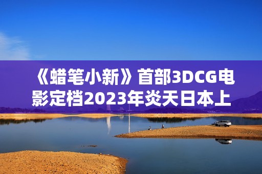 《蜡笔小新》首部3DCG电影定档2023年炎天日本上映