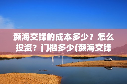 濒海交锋的成本多少？怎么投资？门槛多少(濒海交锋都谁投资了)