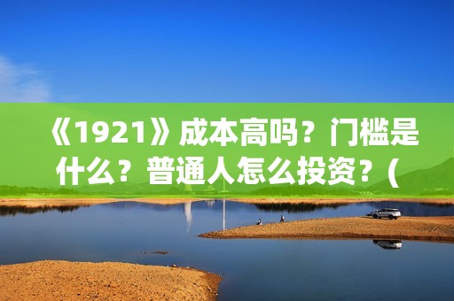 《1921》成本高吗？门槛是什么？普通人怎么投资？(1921电影讲了)