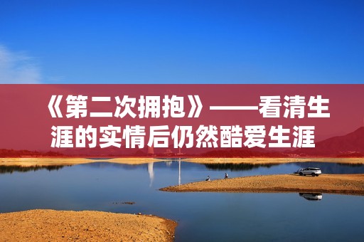 《第二次拥抱》——看清生涯的实情后仍然酷爱生涯