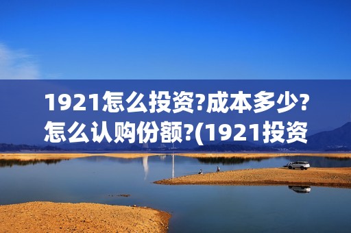 1921怎么投资?成本多少?怎么认购份额?(1921投资比例)