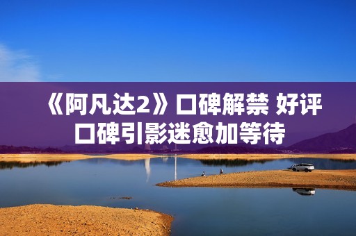 《阿凡达2》口碑解禁 好评口碑引影迷愈加等待