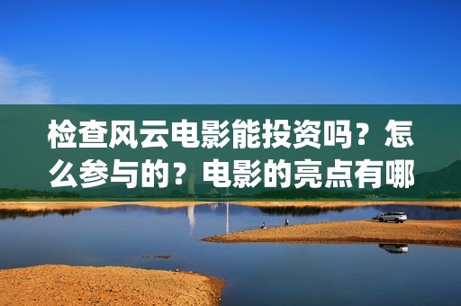 检查风云电影能投资吗？怎么参与的？电影的亮点有哪些(检查风云免费观看)