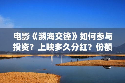 电影《濒海交锋》如何参与投资？上映多久分红？份额是真实的吗？(濒海交锋预告片)