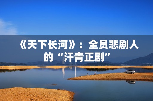 《天下长河》：全员悲剧人的“汗青正剧”