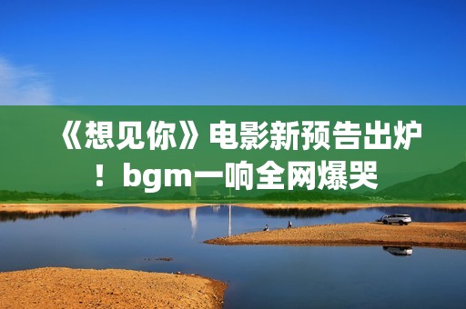 《想见你》电影新预告出炉！bgm一响全网爆哭