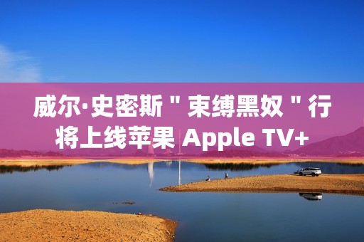 威尔·史密斯＂束缚黑奴＂行将上线苹果 Apple TV+