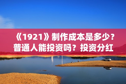 《1921》制作成本是多少？普通人能投资吗？投资分红需要多久？(1921制作方)
