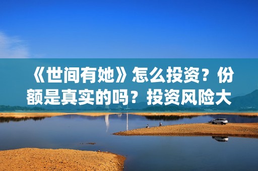 《世间有她》怎么投资？份额是真实的吗？投资风险大吗？(世间有她讲的是什么)