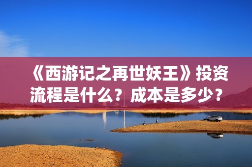 《西游记之再世妖王》投资流程是什么？成本是多少？个人怎么投资？(西游记之再世妖王免费播放完整版)