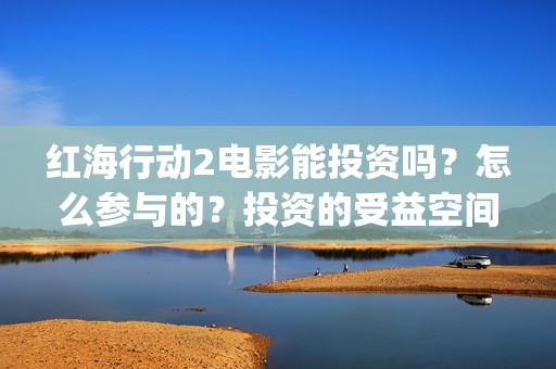 红海行动2电影能投资吗？怎么参与的？投资的受益空间大吗？(红海行动观后感)