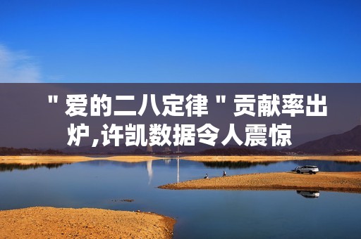 ＂爱的二八定律＂贡献率出炉,许凯数据令人震惊