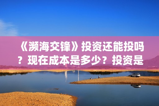 《濒海交锋》投资还能投吗？现在成本是多少？投资是骗局吗？(濒海交锋能投吗)