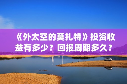 《外太空的莫扎特》投资收益有多少？回报周期多久？成本门槛高吗？(外太空的莫扎特 电影)