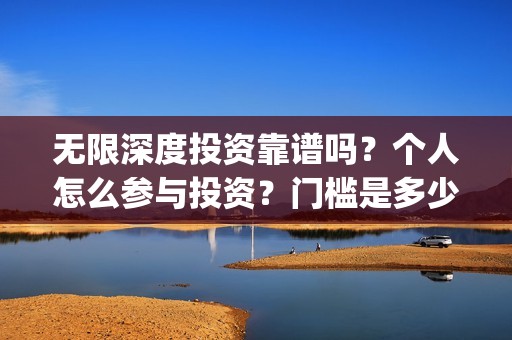 无限深度投资靠谱吗？个人怎么参与投资？门槛是多少(无限深度总投资多少)