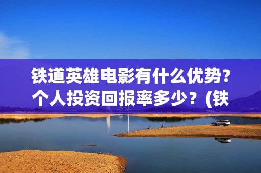 铁道英雄电影有什么优势？个人投资回报率多少？(铁道英雄电影有哪些)