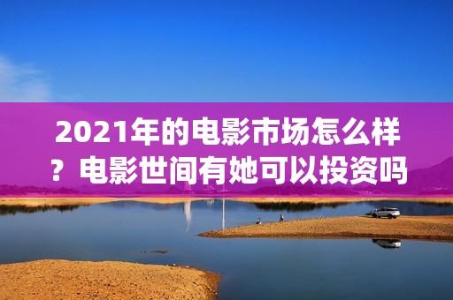 2021年的电影市场怎么样？电影世间有她可以投资吗？什么时候上映？(2021电影数据)