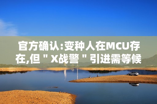 官方确认:变种人在MCU存在,但＂X战警＂引进需等候