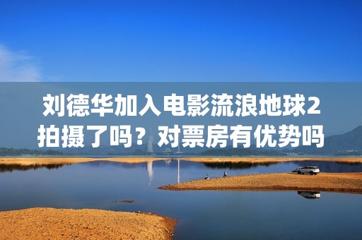 刘德华加入电影流浪地球2拍摄了吗？对票房有优势吗？投资会有保障吗(刘德华加入q)