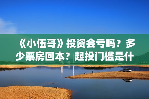 《小伍哥》投资会亏吗？多少票房回本？起投门槛是什么？(小伍哥出品方)