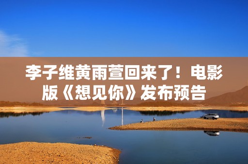 李子维黄雨萱回来了！电影版《想见你》发布预告