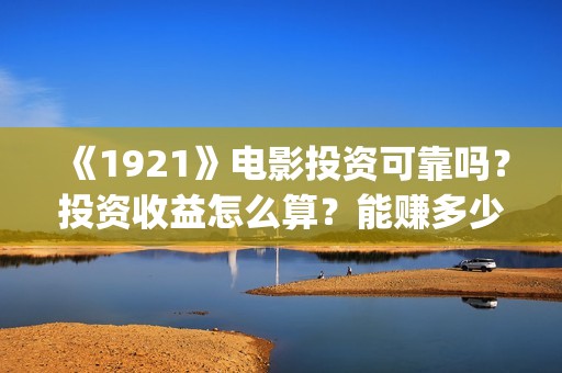 《1921》电影投资可靠吗？投资收益怎么算？能赚多少钱？(《1921》电影投资)