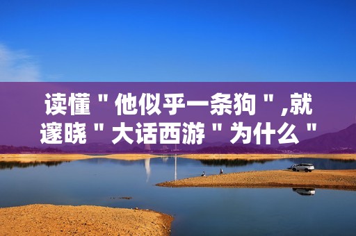 读懂＂他似乎一条狗＂,就邃晓＂大话西游＂为什么＂封神＂