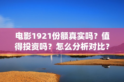 电影1921份额真实吗？值得投资吗？怎么分析对比？(《1921》目前票房)