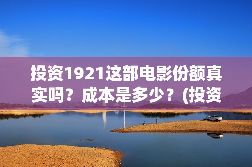 投资1921这部电影份额真实吗？成本是多少？(投资电影1921亏本吗)