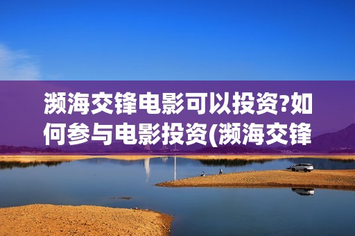 濒海交锋电影可以投资?如何参与电影投资(濒海交锋电影可以看吗?)