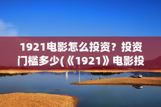 1921电影怎么投资？投资门槛多少(《1921》电影投资)
