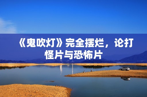 《鬼吹灯》完全摆烂，论打怪片与恐怖片