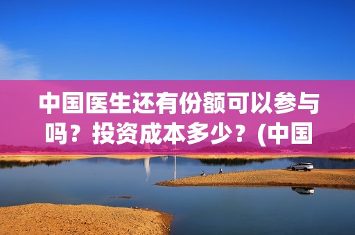 中国医生还有份额可以参与吗？投资成本多少？(中国医生有资源吗)
