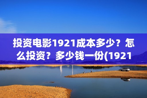 投资电影1921成本多少？怎么投资？多少钱一份(1921电影投资成本)