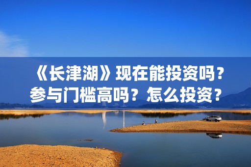 《长津湖》现在能投资吗？参与门槛高吗？怎么投资？(长津湖现在的温度)