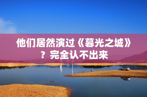 他们居然演过《暮光之城》？完全认不出来