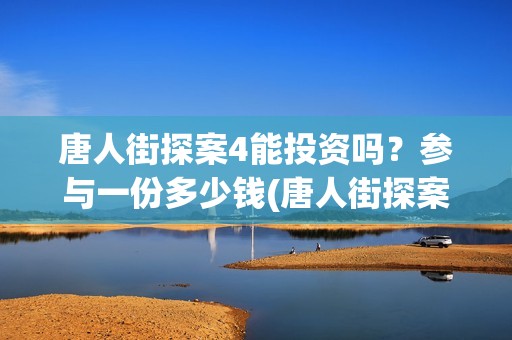 唐人街探案4能投资吗？参与一份多少钱(唐人街探案四还拍吗)