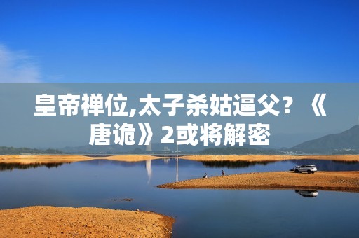 皇帝禅位,太子杀姑逼父？《唐诡》2或将解密