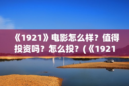 《1921》电影怎么样？值得投资吗？怎么投？(《1921》电影介绍)