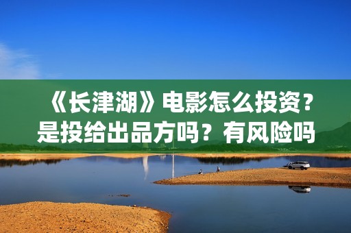 《长津湖》电影怎么投资？是投给出品方吗？有风险吗？(长津湖电影演员表)