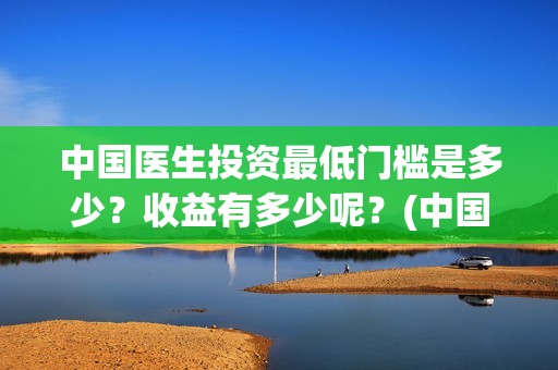 中国医生投资最低门槛是多少？收益有多少呢？(中国医生投资金额)