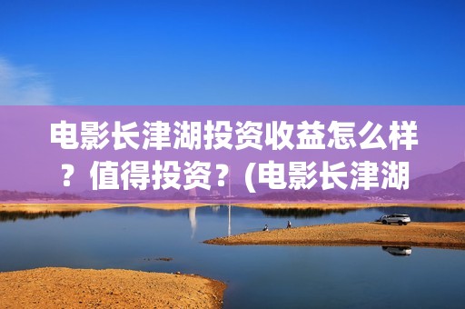 电影长津湖投资收益怎么样？值得投资？(电影长津湖投资公司)