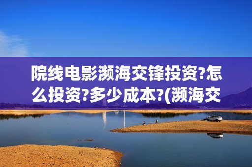 院线电影濒海交锋投资?怎么投资?多少成本?(濒海交锋电影投资可靠吗)